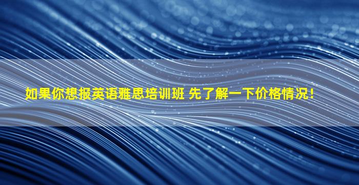 如果你想报英语雅思培训班 先了解一下价格情况！